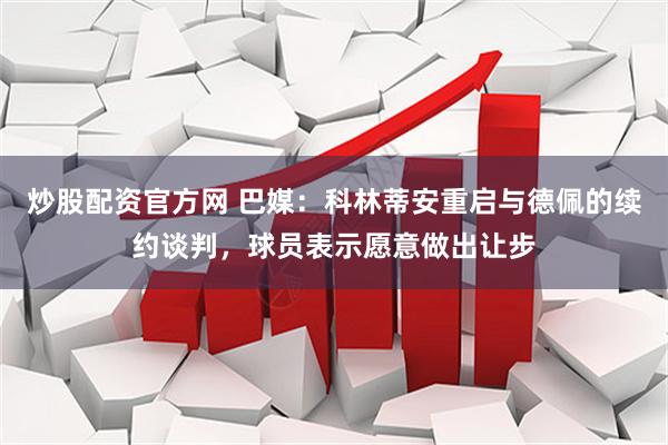 炒股配资官方网 巴媒：科林蒂安重启与德佩的续约谈判，球员表示愿意做出让步
