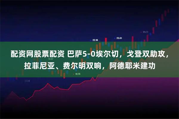 配资网股票配资 巴萨5-0埃尔切，戈登双助攻，拉菲尼亚、费尔明双响，阿德耶米建功