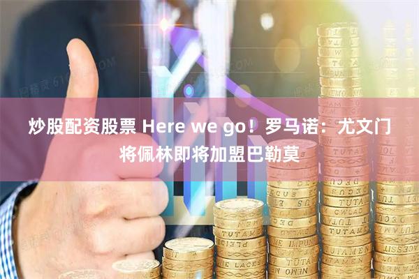 炒股配资股票 Here we go！罗马诺：尤文门将佩林即将加盟巴勒莫