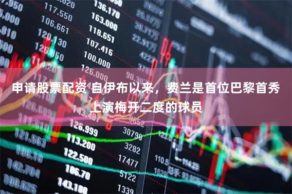 申请股票配资 自伊布以来，费兰是首位巴黎首秀上演梅开二度的球员