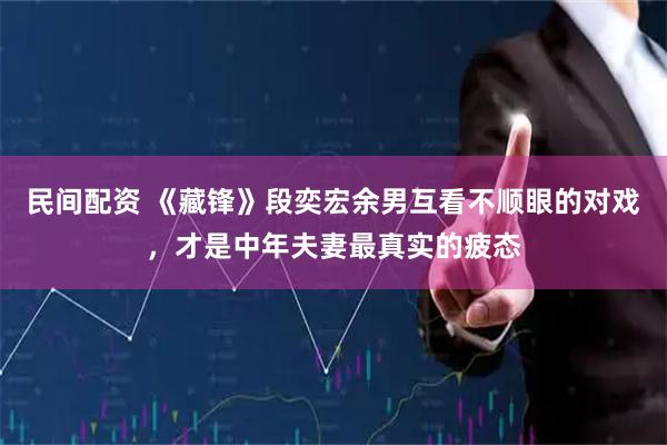 民间配资 《藏锋》段奕宏余男互看不顺眼的对戏，才是中年夫妻最真实的疲态