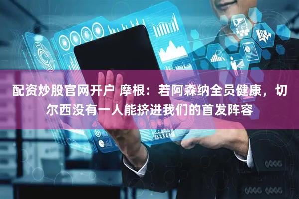 配资炒股官网开户 摩根：若阿森纳全员健康，切尔西没有一人能挤进我们的首发阵容