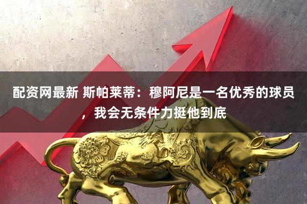 配资网最新 斯帕莱蒂：穆阿尼是一名优秀的球员，我会无条件力挺他到底