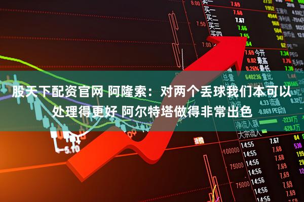 股天下配资官网 阿隆索：对两个丢球我们本可以处理得更好 阿尔特塔做得非常出色