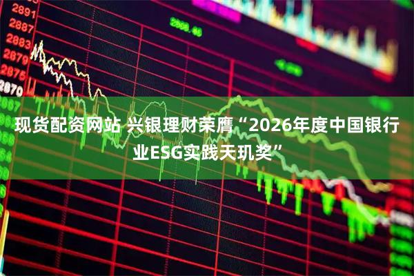 现货配资网站 兴银理财荣膺“2026年度中国银行业ESG实践天玑奖”