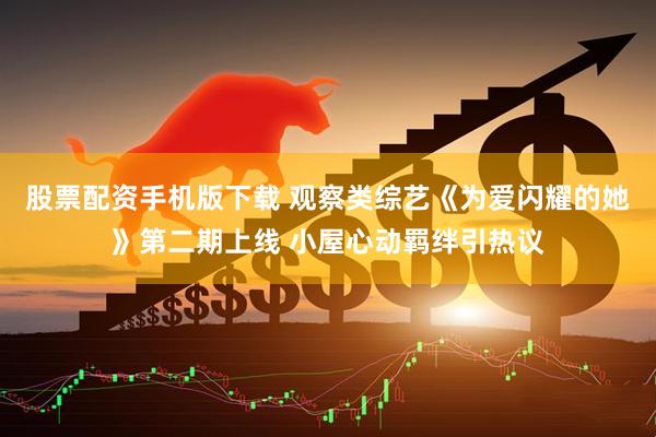 股票配资手机版下载 观察类综艺《为爱闪耀的她》第二期上线 小屋心动羁绊引热议