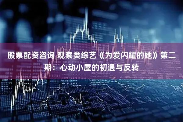 股票配资咨询 观察类综艺《为爱闪耀的她》第二期：心动小屋的初遇与反转